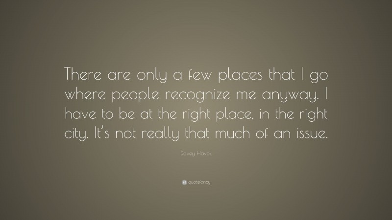 Davey Havok Quote: “There are only a few places that I go where people recognize me anyway. I have to be at the right place, in the right city. It’s not really that much of an issue.”