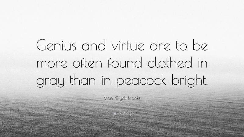 Van Wyck Brooks Quote: “Genius and virtue are to be more often found clothed in gray than in peacock bright.”