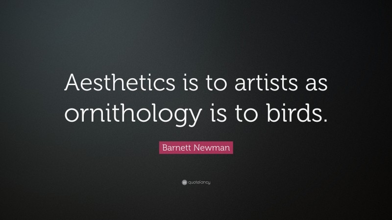 Barnett Newman Quote: “Aesthetics is to artists as ornithology is to birds.”