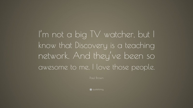 Paul Brown Quote: “I’m not a big TV watcher, but I know that Discovery is a teaching network. And they’ve been so awesome to me, I love those people.”