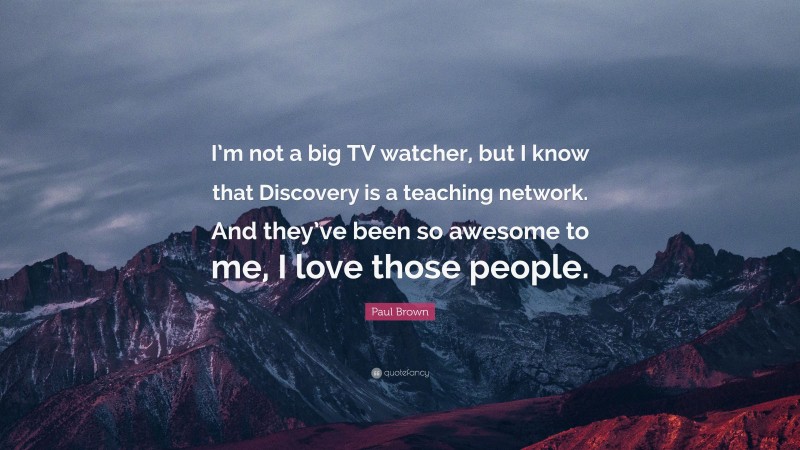 Paul Brown Quote: “I’m not a big TV watcher, but I know that Discovery is a teaching network. And they’ve been so awesome to me, I love those people.”