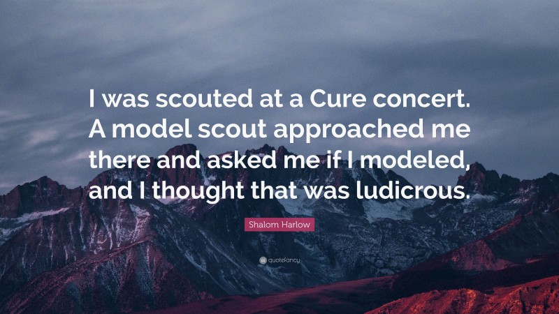 Shalom Harlow Quote: “I was scouted at a Cure concert. A model scout approached me there and asked me if I modeled, and I thought that was ludicrous.”