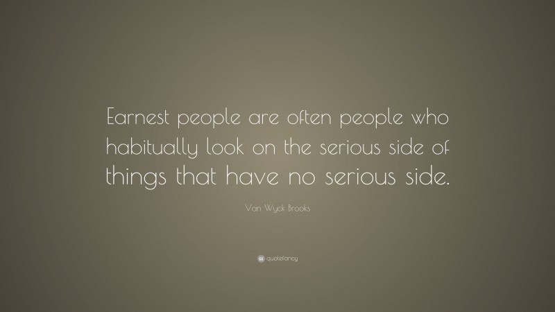 Van Wyck Brooks Quote: “Earnest people are often people who habitually look on the serious side of things that have no serious side.”