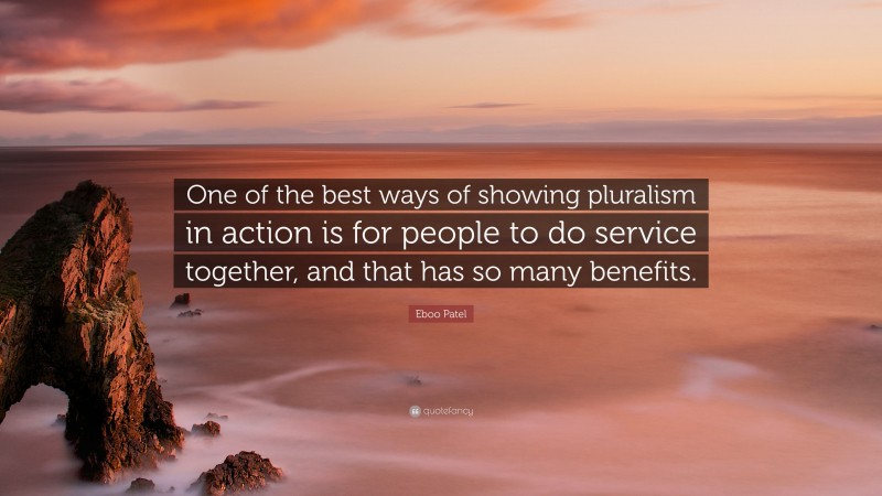 Eboo Patel Quote: “One of the best ways of showing pluralism in action is for people to do service together, and that has so many benefits.”