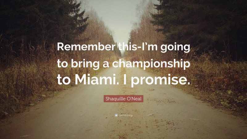 Shaquille O'Neal Quote: “Remember this-I’m going to bring a championship to Miami. I promise.”