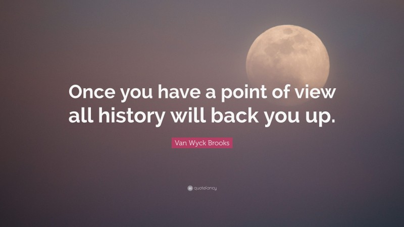 Van Wyck Brooks Quote: “Once you have a point of view all history will back you up.”