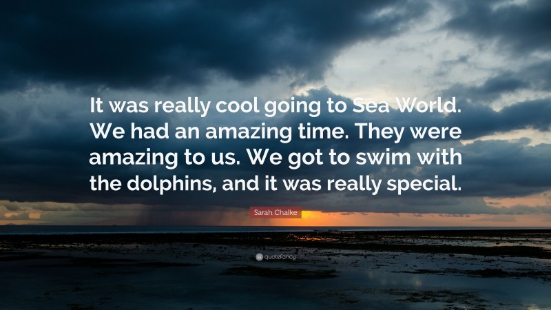 Sarah Chalke Quote: “It was really cool going to Sea World. We had an amazing time. They were amazing to us. We got to swim with the dolphins, and it was really special.”