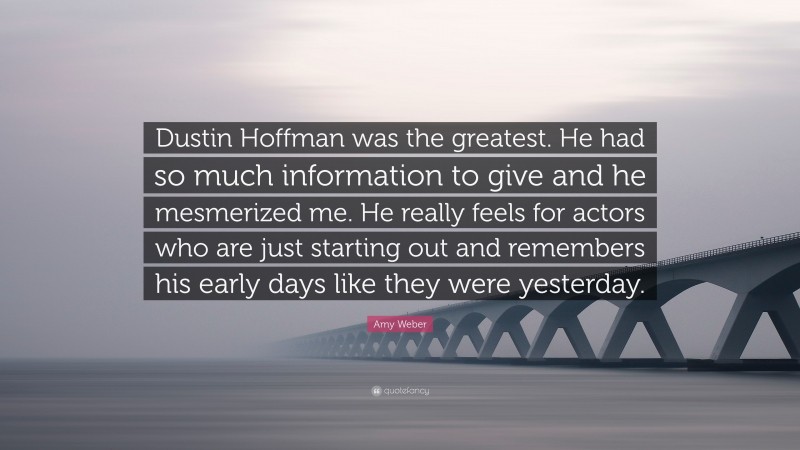 Amy Weber Quote: “Dustin Hoffman was the greatest. He had so much information to give and he mesmerized me. He really feels for actors who are just starting out and remembers his early days like they were yesterday.”