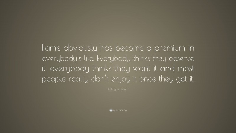 Kelsey Grammer Quote: “Fame obviously has become a premium in everybody’s life. Everybody thinks they deserve it, everybody thinks they want it and most people really don’t enjoy it once they get it.”