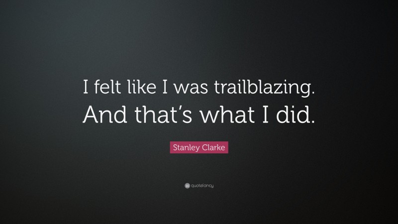 Stanley Clarke Quote: “I felt like I was trailblazing. And that’s what I did.”