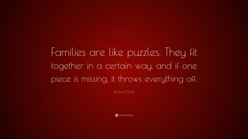 Richard Schiff Quote: “Families are like puzzles. They fit together in a certain way, and if one piece is missing, it throws everything off.”