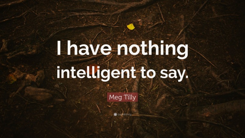 Meg Tilly Quote: “I have nothing intelligent to say.”
