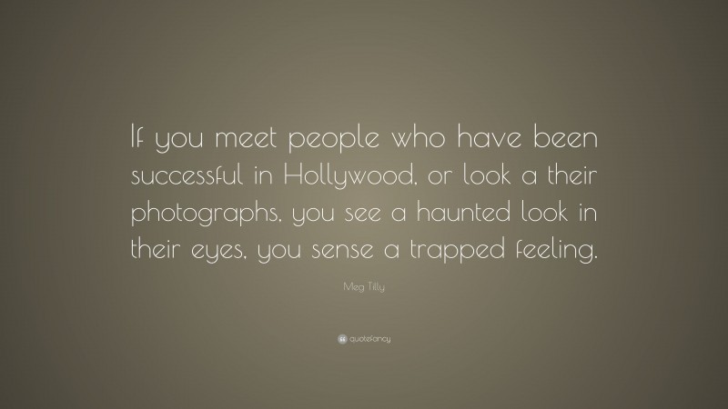 Meg Tilly Quote: “If you meet people who have been successful in Hollywood, or look a their photographs, you see a haunted look in their eyes, you sense a trapped feeling.”