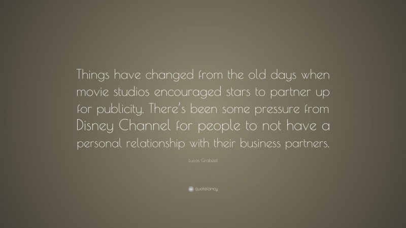 Lucas Grabeel Quote: “Things have changed from the old days when movie studios encouraged stars to partner up for publicity. There’s been some pressure from Disney Channel for people to not have a personal relationship with their business partners.”