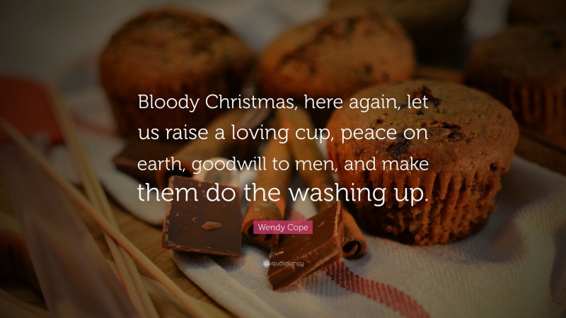 Wendy Cope Quote: “Bloody Christmas, here again, let us raise a loving cup, peace on earth, goodwill to men, and make them do the washing up.”