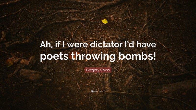 Gregory Corso Quote: “Ah, if I were dictator I’d have poets throwing bombs!”