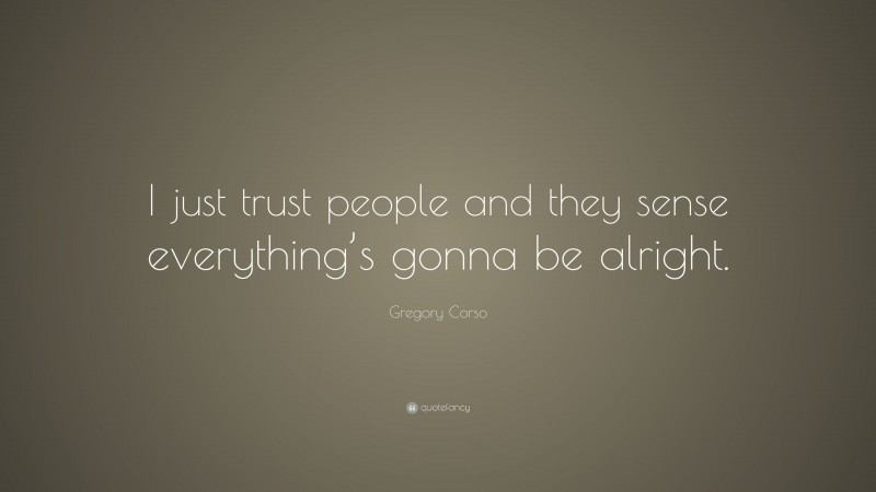Gregory Corso Quote: “I just trust people and they sense everything’s gonna be alright.”