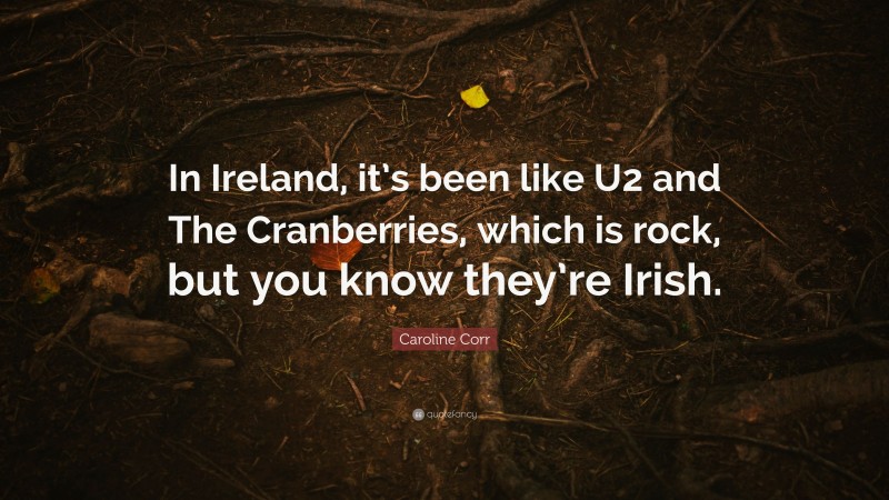Caroline Corr Quote: “In Ireland, it’s been like U2 and The Cranberries, which is rock, but you know they’re Irish.”