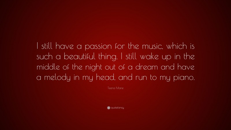 Teena Marie Quote: “I still have a passion for the music, which is such a beautiful thing. I still wake up in the middle of the night out of a dream and have a melody in my head, and run to my piano.”