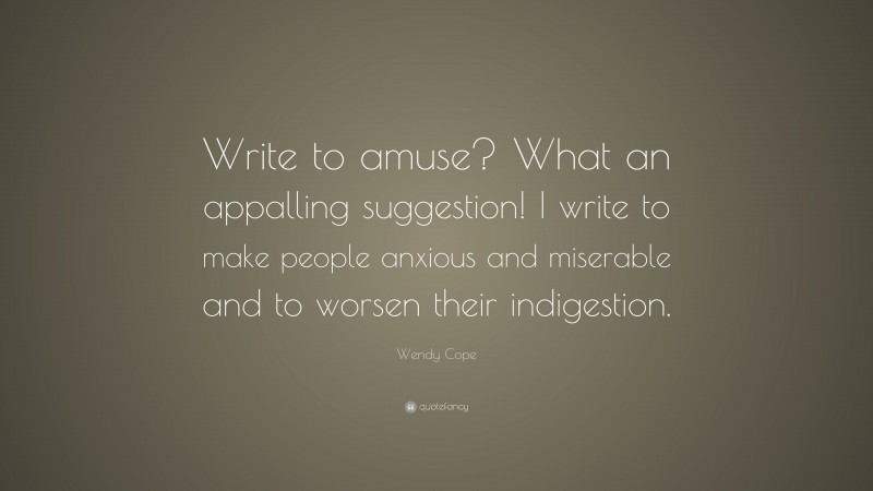 Wendy Cope Quote: “Write to amuse? What an appalling suggestion! I write to make people anxious and miserable and to worsen their indigestion.”