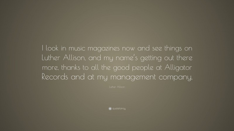 Luther Allison Quote: “I look in music magazines now and see things on Luther Allison, and my name’s getting out there more, thanks to all the good people at Alligator Records and at my management company.”