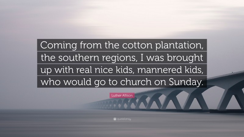 Luther Allison Quote: “Coming from the cotton plantation, the southern regions, I was brought up with real nice kids, mannered kids, who would go to church on Sunday.”
