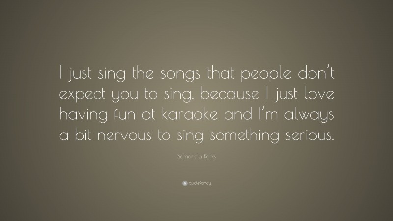 Samantha Barks Quote: “I just sing the songs that people don’t expect you to sing, because I just love having fun at karaoke and I’m always a bit nervous to sing something serious.”
