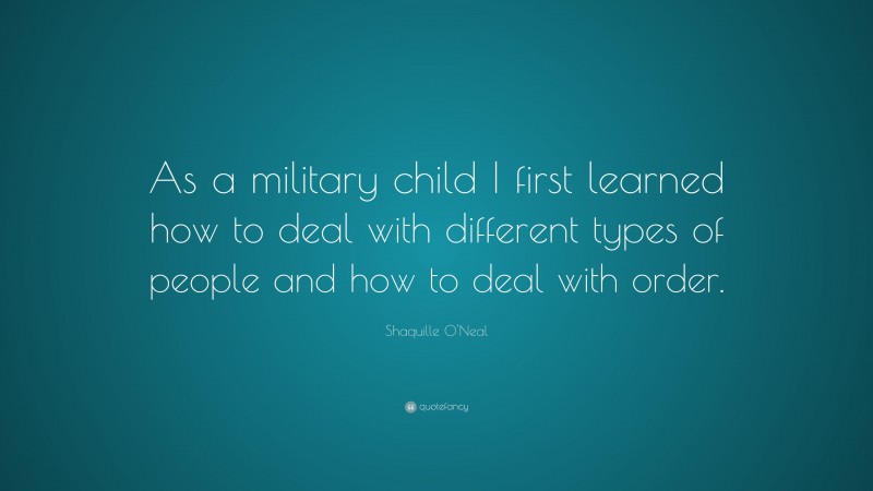 Shaquille O'Neal Quote: “As a military child I first learned how to deal with different types of people and how to deal with order.”