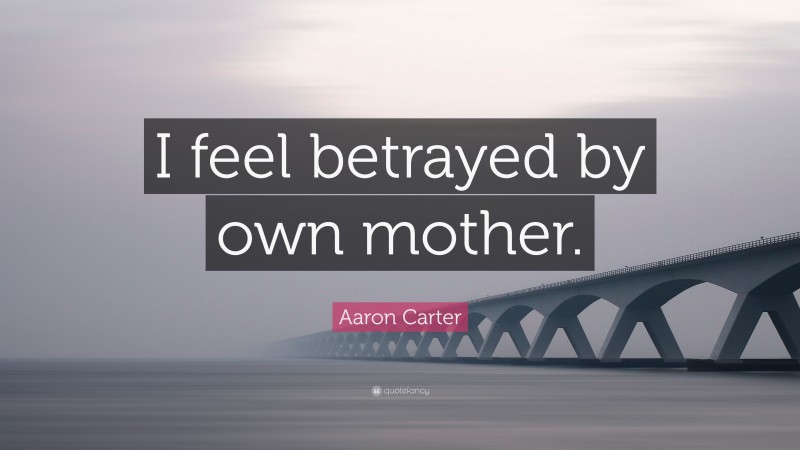 Aaron Carter Quote: “I feel betrayed by own mother.”