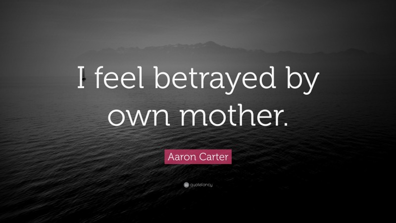 Aaron Carter Quote: “I feel betrayed by own mother.”
