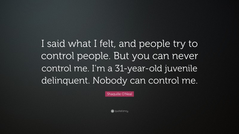 Shaquille O'Neal Quote: “I said what I felt, and people try to control people. But you can never control me. I’m a 31-year-old juvenile delinquent. Nobody can control me.”