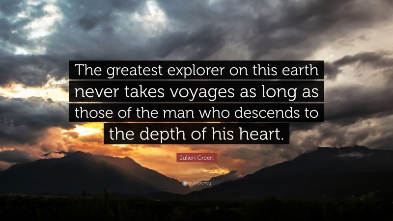 Julien Green Quote: “The greatest explorer on this earth never takes voyages as long as those of the man who descends to the depth of his heart.”