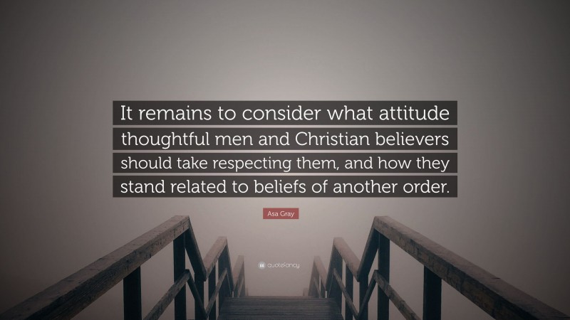 Asa Gray Quote: “It remains to consider what attitude thoughtful men and Christian believers should take respecting them, and how they stand related to beliefs of another order.”