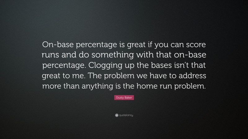 Dusty Baker Quote: “On-base percentage is great if you can score runs and do something with that on-base percentage. Clogging up the bases isn’t that great to me. The problem we have to address more than anything is the home run problem.”