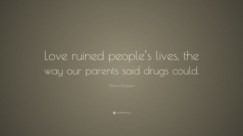 Mona Simpson Quote: “Love ruined people’s lives, the way our parents said drugs could.”