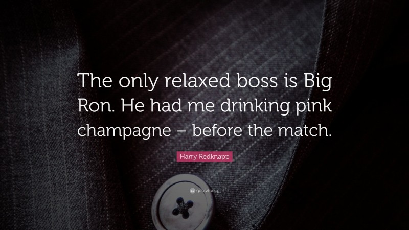 Harry Redknapp Quote: “The only relaxed boss is Big Ron. He had me drinking pink champagne – before the match.”