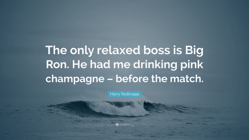 Harry Redknapp Quote: “The only relaxed boss is Big Ron. He had me drinking pink champagne – before the match.”