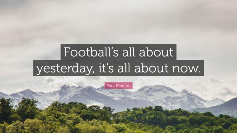 Paul Merson Quote: “Football’s all about yesterday, it’s all about now.”