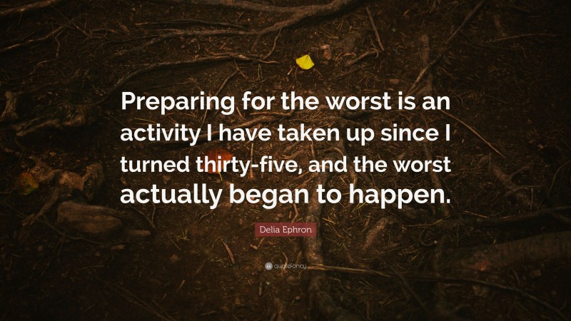 Delia Ephron Quote: “Preparing for the worst is an activity I have taken up since I turned thirty-five, and the worst actually began to happen.”