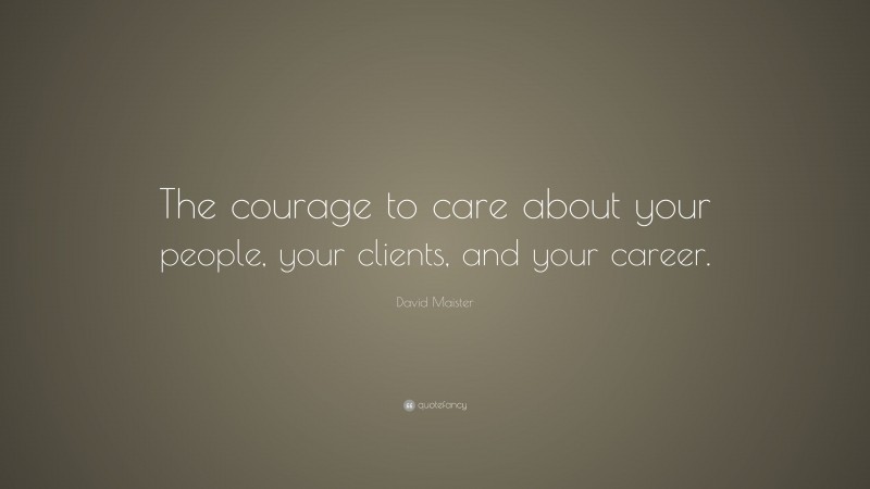 David Maister Quote: “The courage to care about your people, your clients, and your career.”