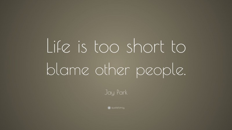 Jay Park Quote: “Life is too short to blame other people.”