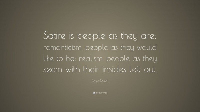 Dawn Powell Quote: “Satire is people as they are; romanticism, people as they would like to be; realism, people as they seem with their insides left out.”