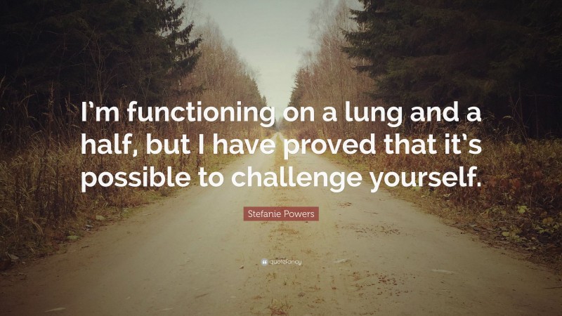 Stefanie Powers Quote: “I’m functioning on a lung and a half, but I have proved that it’s possible to challenge yourself.”