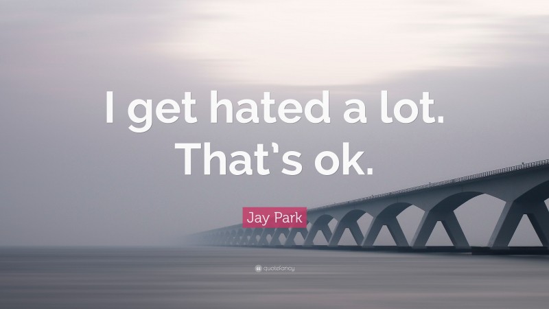 Jay Park Quote: “I get hated a lot. That’s ok.”