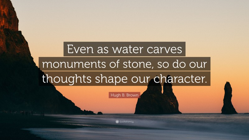 Hugh B. Brown Quote: “Even as water carves monuments of stone, so do our thoughts shape our character.”