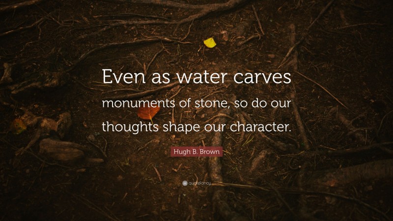 Hugh B. Brown Quote: “Even as water carves monuments of stone, so do our thoughts shape our character.”
