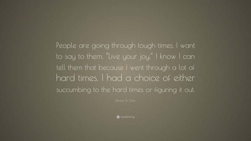 Bonnie St. John Quote: “People are going through tough times. I want to say to them, “Live your joy.” I know I can tell them that because I went through a lot of hard times. I had a choice of either succumbing to the hard times or figuring it out.”