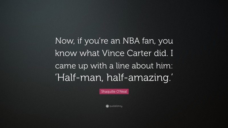 Shaquille O'Neal Quote: “Now, if you’re an NBA fan, you know what Vince Carter did. I came up with a line about him: ‘Half-man, half-amazing.’”