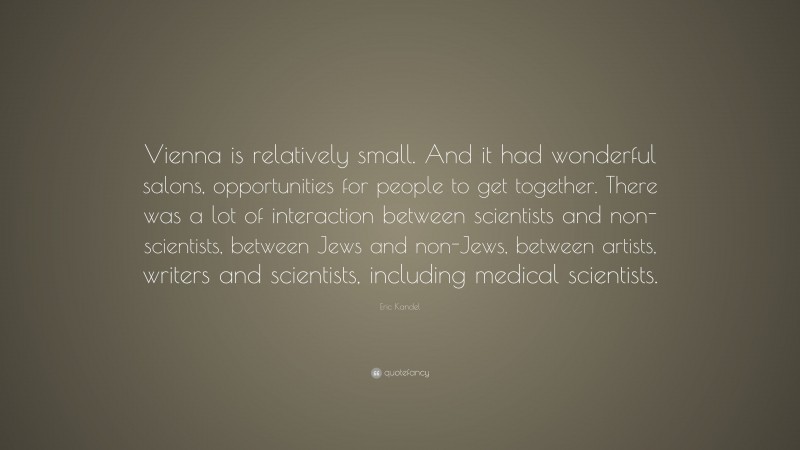Eric Kandel Quote: “Vienna is relatively small. And it had wonderful salons, opportunities for people to get together. There was a lot of interaction between scientists and non-scientists, between Jews and non-Jews, between artists, writers and scientists, including medical scientists.”