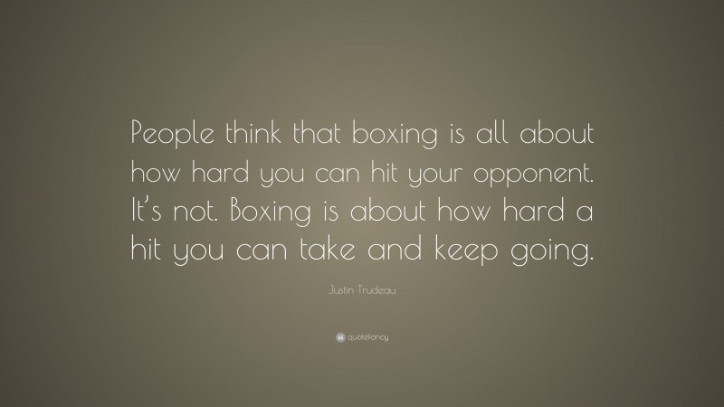 Justin Trudeau Quote: “People think that boxing is all about how hard you can hit your opponent. It’s not. Boxing is about how hard a hit you can take and keep going.”